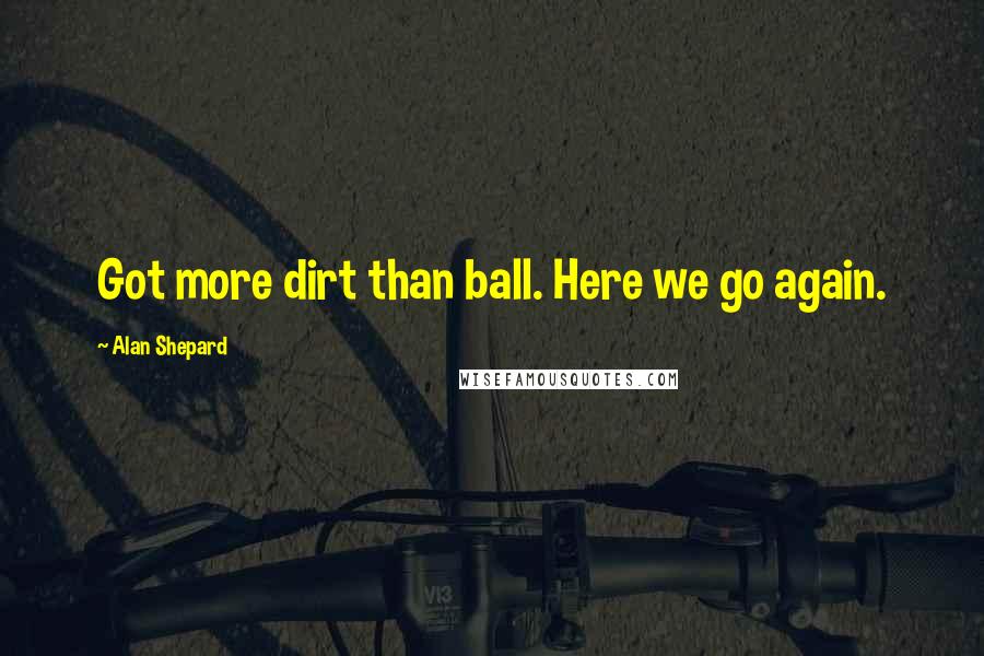 Alan Shepard Quotes: Got more dirt than ball. Here we go again.