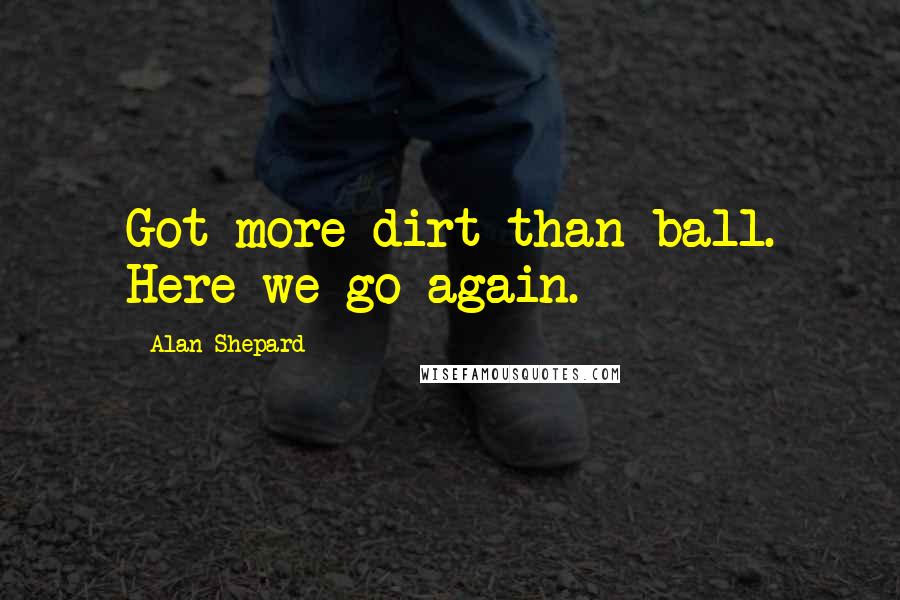 Alan Shepard Quotes: Got more dirt than ball. Here we go again.