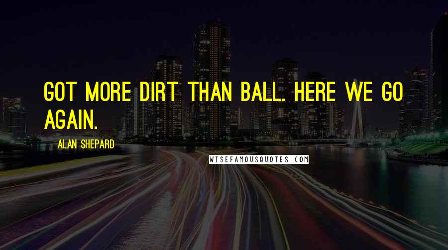 Alan Shepard Quotes: Got more dirt than ball. Here we go again.