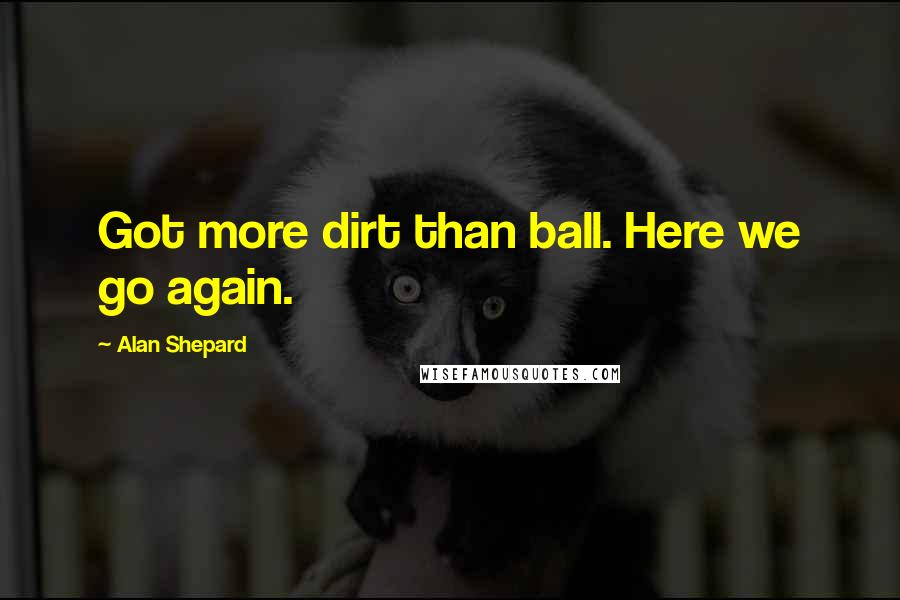 Alan Shepard Quotes: Got more dirt than ball. Here we go again.