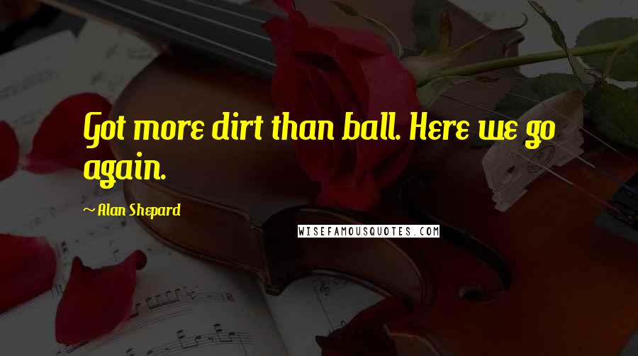 Alan Shepard Quotes: Got more dirt than ball. Here we go again.