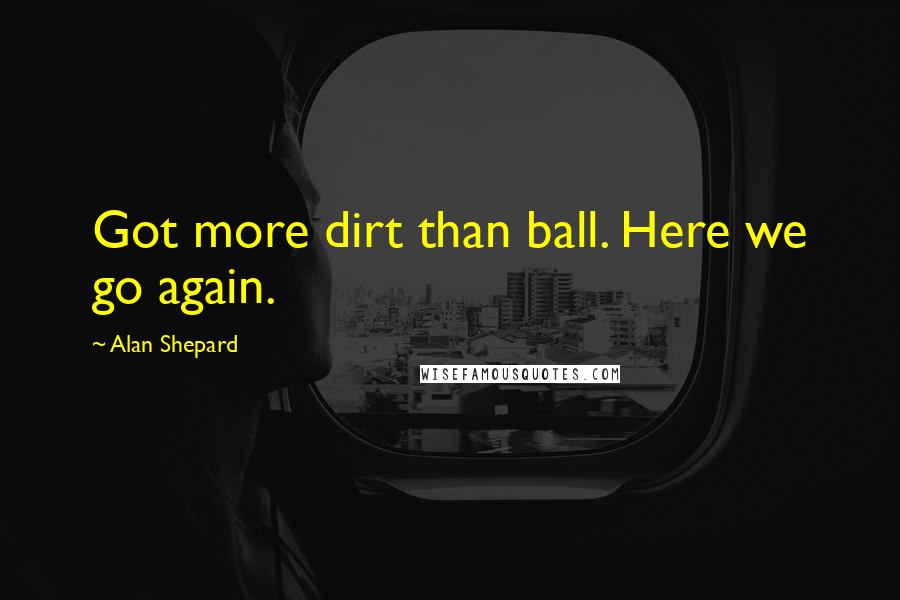 Alan Shepard Quotes: Got more dirt than ball. Here we go again.