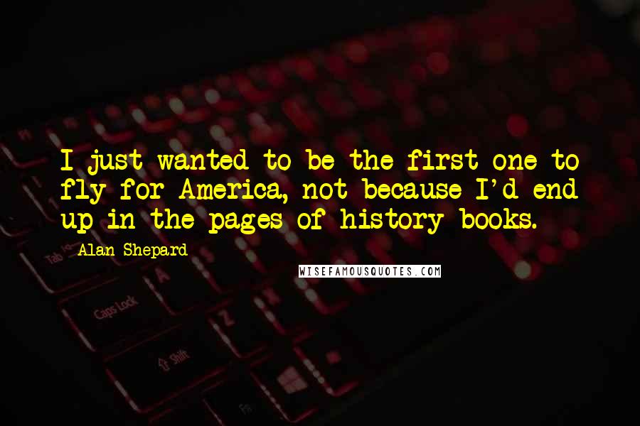 Alan Shepard Quotes: I just wanted to be the first one to fly for America, not because I'd end up in the pages of history books.