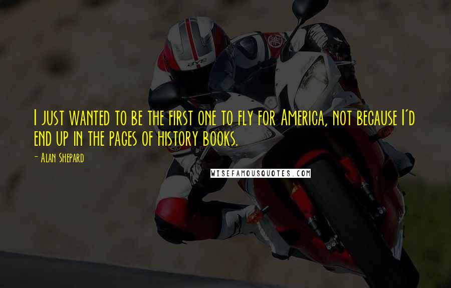 Alan Shepard Quotes: I just wanted to be the first one to fly for America, not because I'd end up in the pages of history books.
