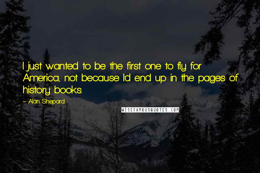 Alan Shepard Quotes: I just wanted to be the first one to fly for America, not because I'd end up in the pages of history books.