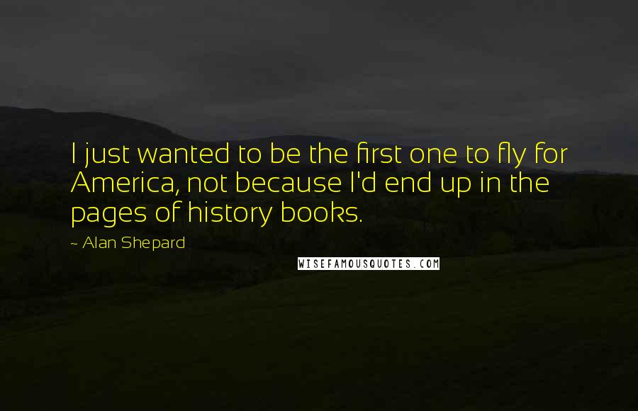 Alan Shepard Quotes: I just wanted to be the first one to fly for America, not because I'd end up in the pages of history books.