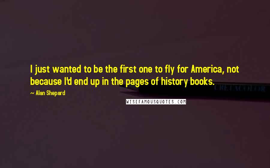 Alan Shepard Quotes: I just wanted to be the first one to fly for America, not because I'd end up in the pages of history books.