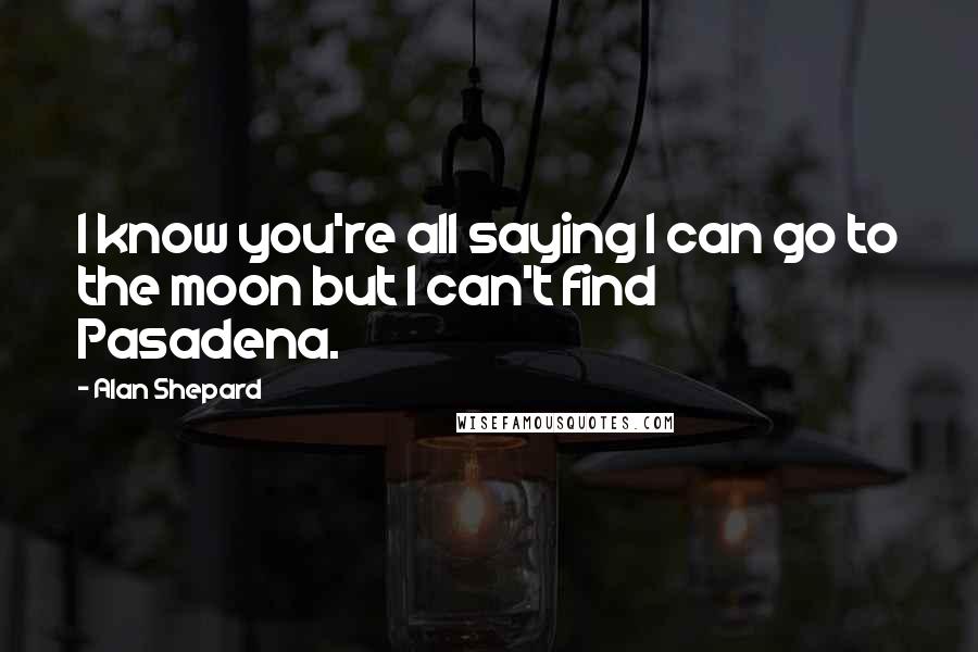 Alan Shepard Quotes: I know you're all saying I can go to the moon but I can't find Pasadena.