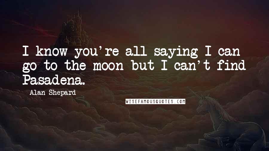 Alan Shepard Quotes: I know you're all saying I can go to the moon but I can't find Pasadena.