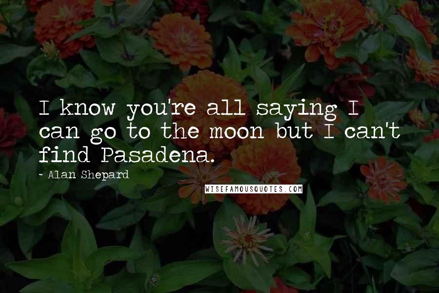 Alan Shepard Quotes: I know you're all saying I can go to the moon but I can't find Pasadena.