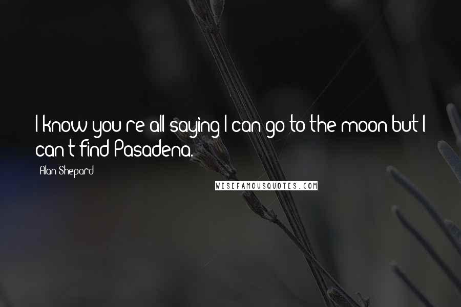 Alan Shepard Quotes: I know you're all saying I can go to the moon but I can't find Pasadena.