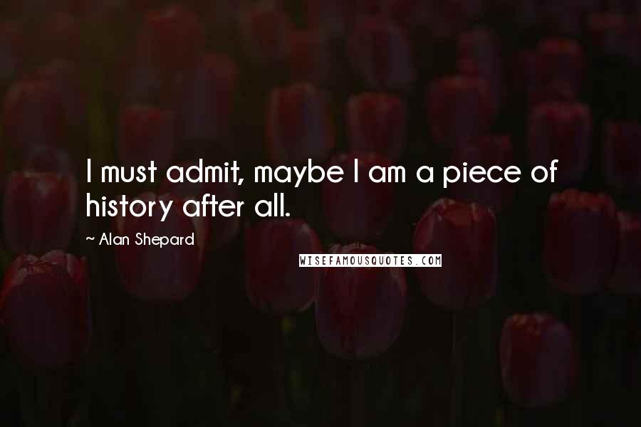 Alan Shepard Quotes: I must admit, maybe I am a piece of history after all.