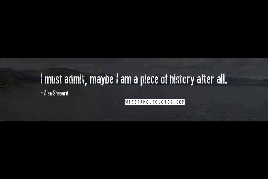 Alan Shepard Quotes: I must admit, maybe I am a piece of history after all.