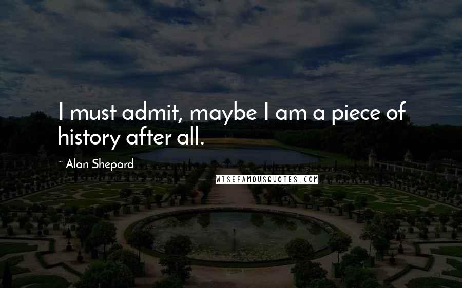 Alan Shepard Quotes: I must admit, maybe I am a piece of history after all.