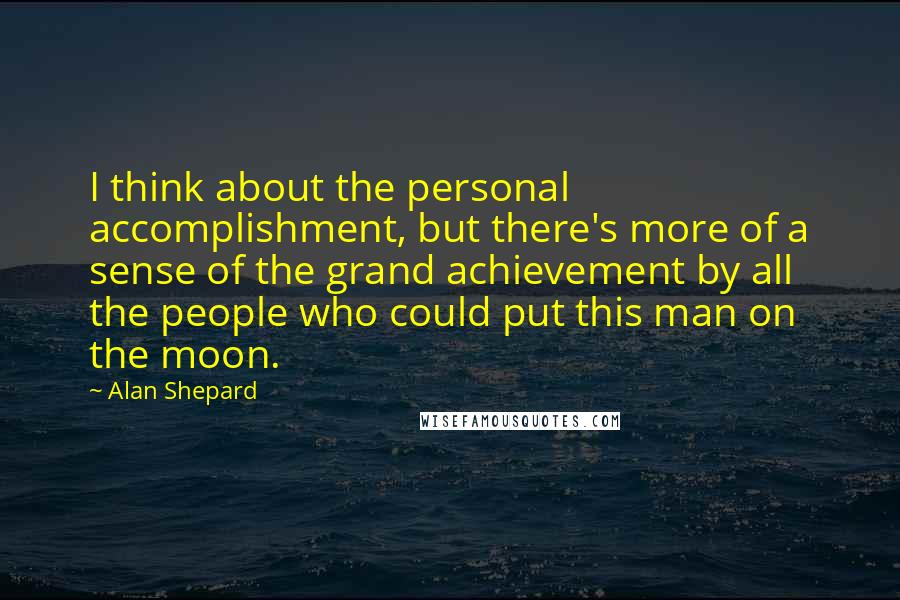 Alan Shepard Quotes: I think about the personal accomplishment, but there's more of a sense of the grand achievement by all the people who could put this man on the moon.