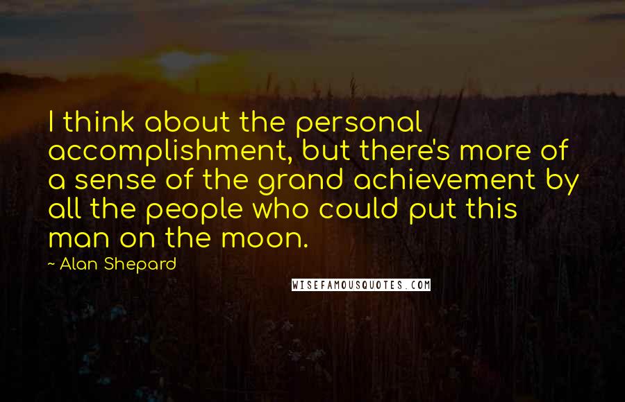 Alan Shepard Quotes: I think about the personal accomplishment, but there's more of a sense of the grand achievement by all the people who could put this man on the moon.