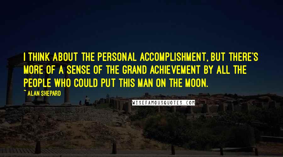 Alan Shepard Quotes: I think about the personal accomplishment, but there's more of a sense of the grand achievement by all the people who could put this man on the moon.