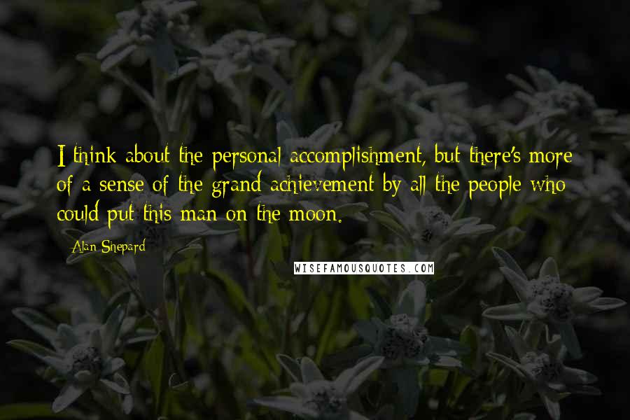 Alan Shepard Quotes: I think about the personal accomplishment, but there's more of a sense of the grand achievement by all the people who could put this man on the moon.