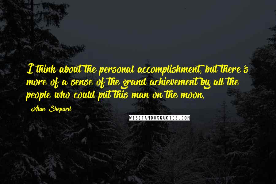 Alan Shepard Quotes: I think about the personal accomplishment, but there's more of a sense of the grand achievement by all the people who could put this man on the moon.