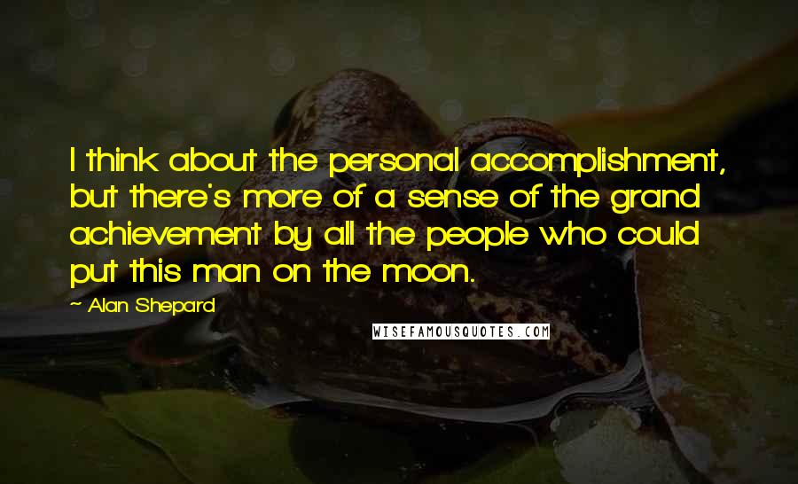 Alan Shepard Quotes: I think about the personal accomplishment, but there's more of a sense of the grand achievement by all the people who could put this man on the moon.