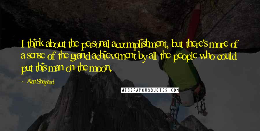 Alan Shepard Quotes: I think about the personal accomplishment, but there's more of a sense of the grand achievement by all the people who could put this man on the moon.