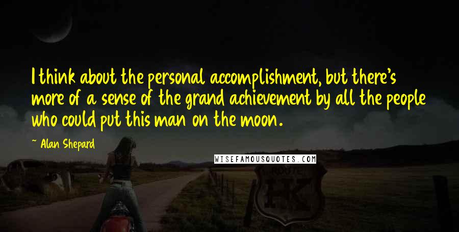 Alan Shepard Quotes: I think about the personal accomplishment, but there's more of a sense of the grand achievement by all the people who could put this man on the moon.