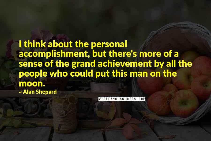 Alan Shepard Quotes: I think about the personal accomplishment, but there's more of a sense of the grand achievement by all the people who could put this man on the moon.