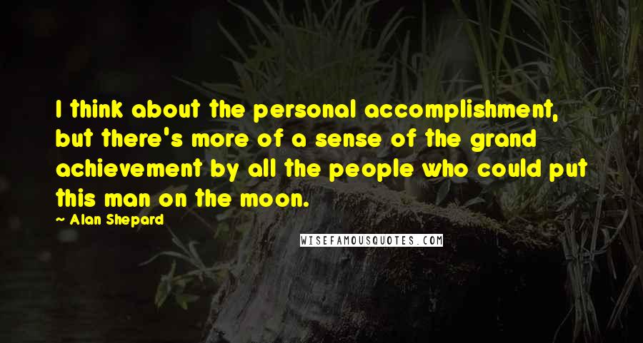 Alan Shepard Quotes: I think about the personal accomplishment, but there's more of a sense of the grand achievement by all the people who could put this man on the moon.
