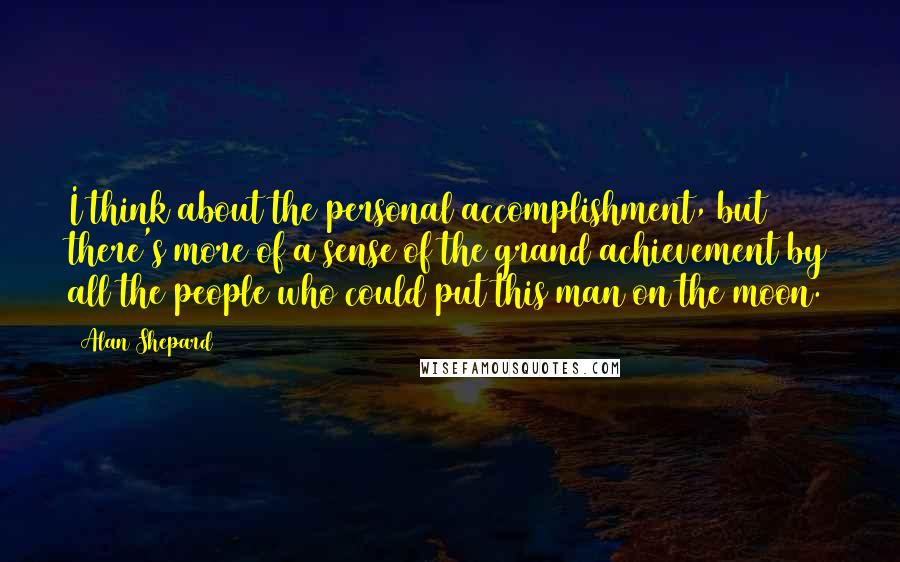 Alan Shepard Quotes: I think about the personal accomplishment, but there's more of a sense of the grand achievement by all the people who could put this man on the moon.