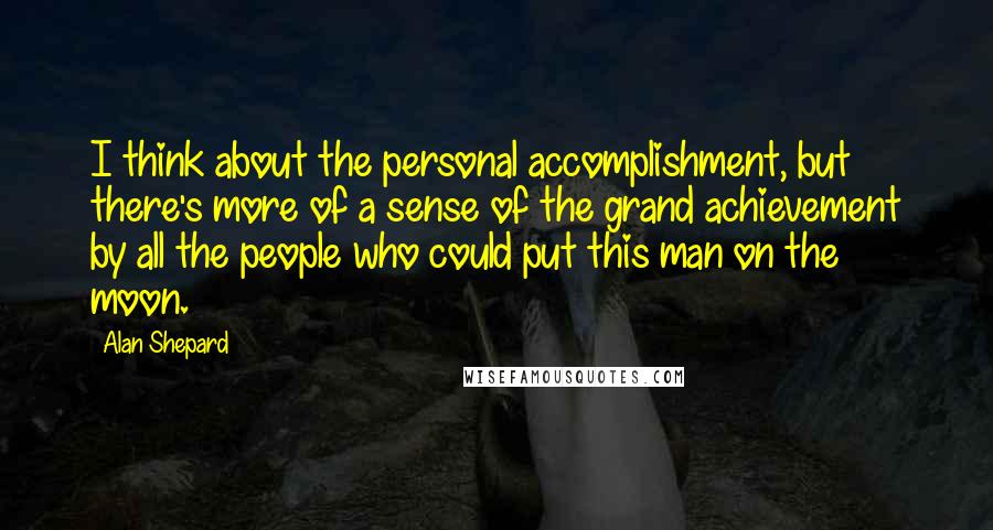 Alan Shepard Quotes: I think about the personal accomplishment, but there's more of a sense of the grand achievement by all the people who could put this man on the moon.