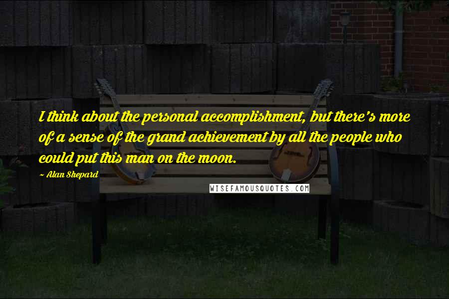 Alan Shepard Quotes: I think about the personal accomplishment, but there's more of a sense of the grand achievement by all the people who could put this man on the moon.