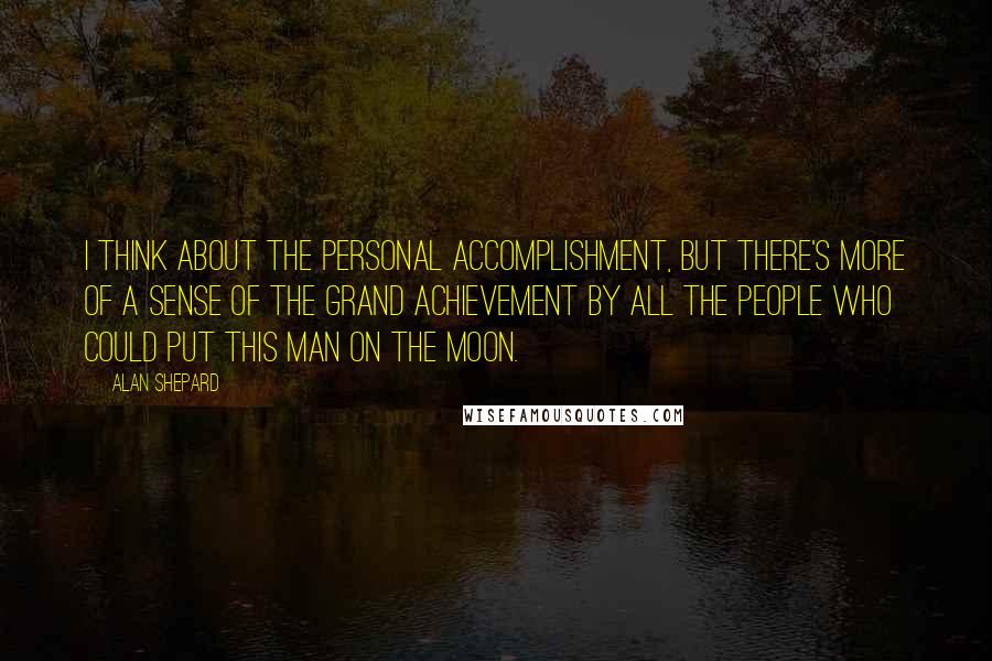 Alan Shepard Quotes: I think about the personal accomplishment, but there's more of a sense of the grand achievement by all the people who could put this man on the moon.