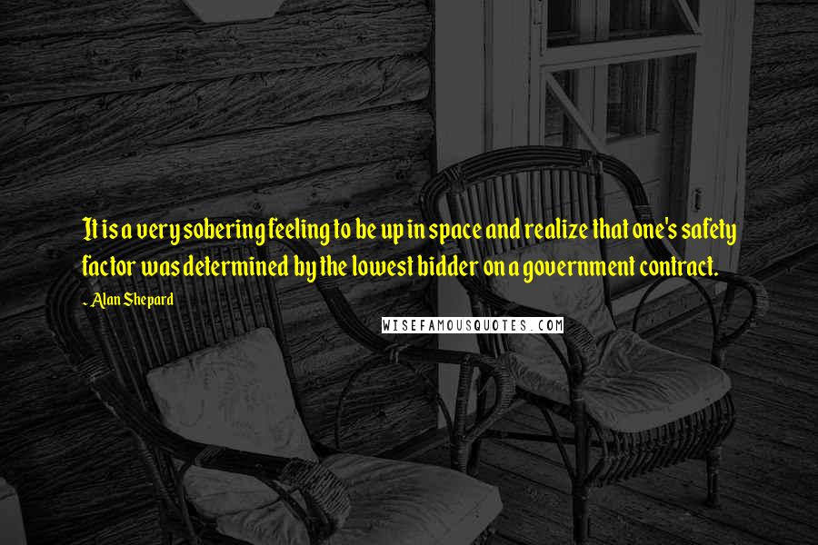 Alan Shepard Quotes: It is a very sobering feeling to be up in space and realize that one's safety factor was determined by the lowest bidder on a government contract.