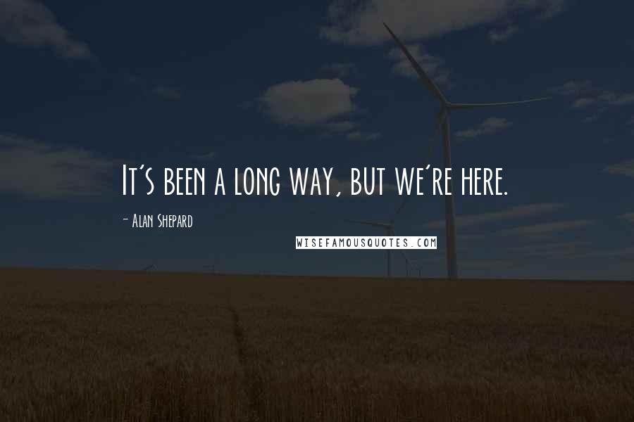 Alan Shepard Quotes: It's been a long way, but we're here.