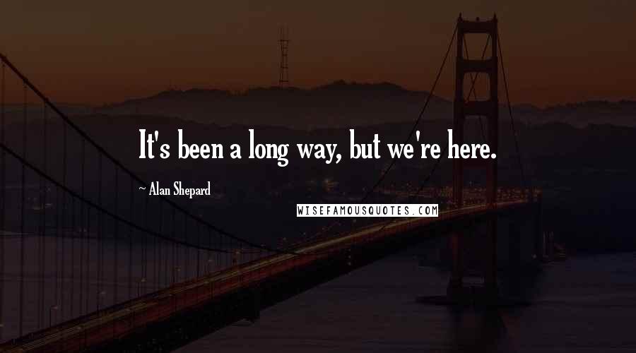 Alan Shepard Quotes: It's been a long way, but we're here.