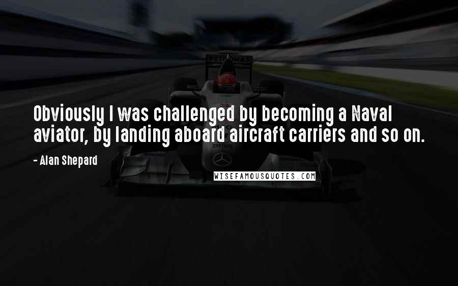 Alan Shepard Quotes: Obviously I was challenged by becoming a Naval aviator, by landing aboard aircraft carriers and so on.