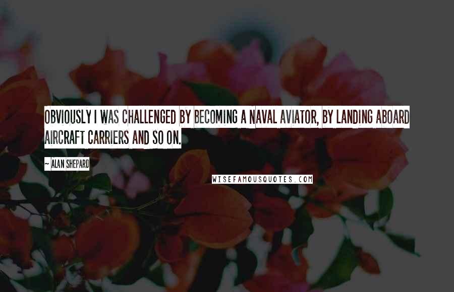 Alan Shepard Quotes: Obviously I was challenged by becoming a Naval aviator, by landing aboard aircraft carriers and so on.