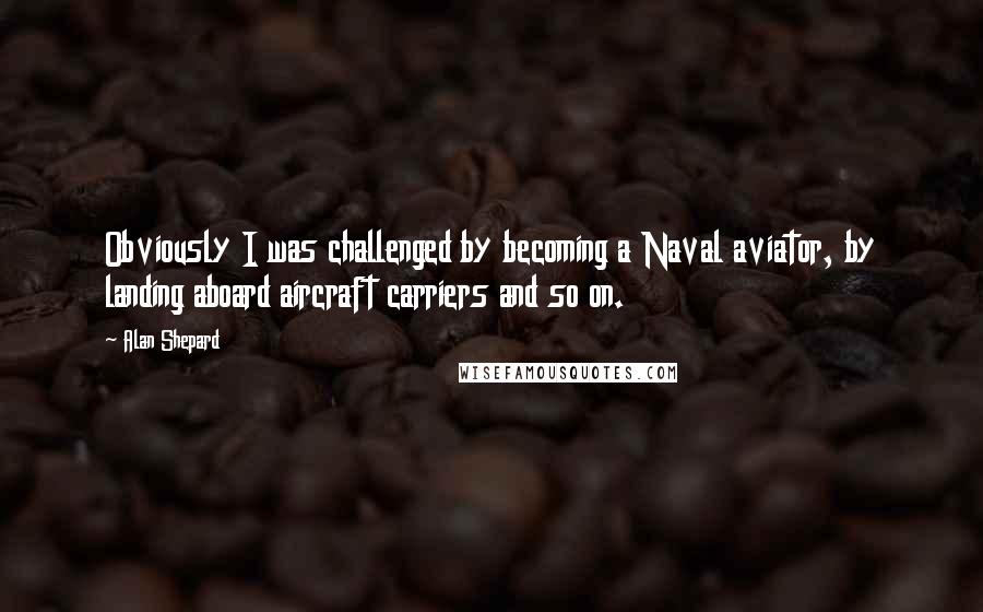 Alan Shepard Quotes: Obviously I was challenged by becoming a Naval aviator, by landing aboard aircraft carriers and so on.