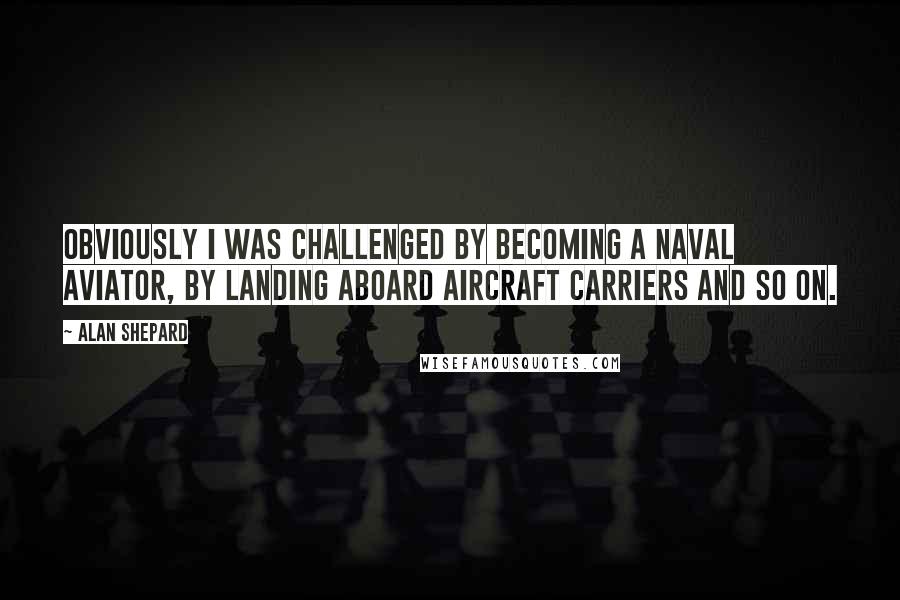 Alan Shepard Quotes: Obviously I was challenged by becoming a Naval aviator, by landing aboard aircraft carriers and so on.