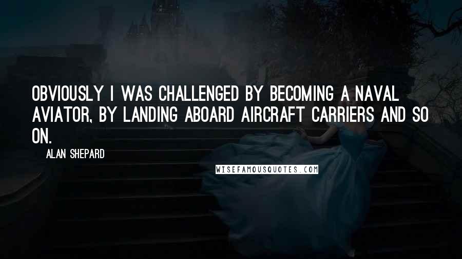 Alan Shepard Quotes: Obviously I was challenged by becoming a Naval aviator, by landing aboard aircraft carriers and so on.