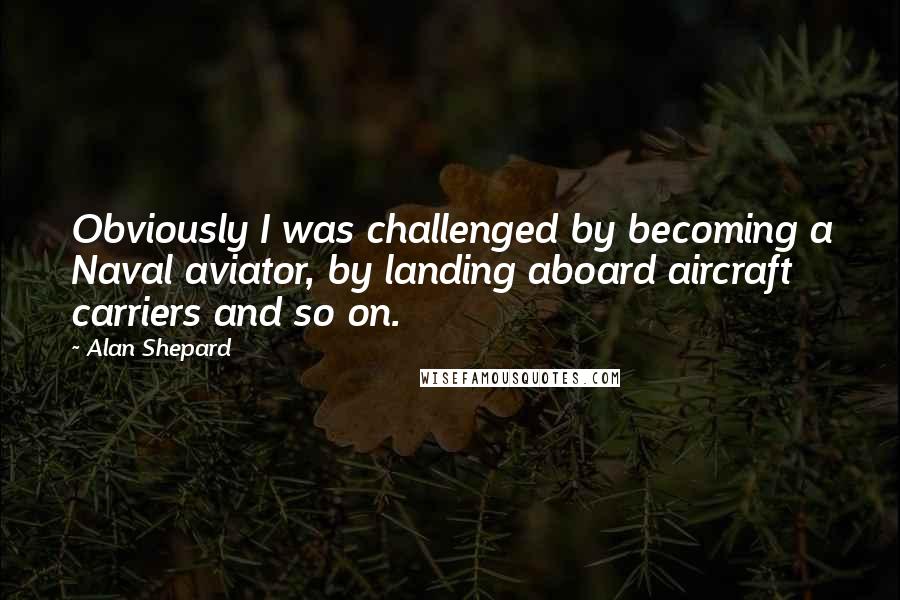 Alan Shepard Quotes: Obviously I was challenged by becoming a Naval aviator, by landing aboard aircraft carriers and so on.
