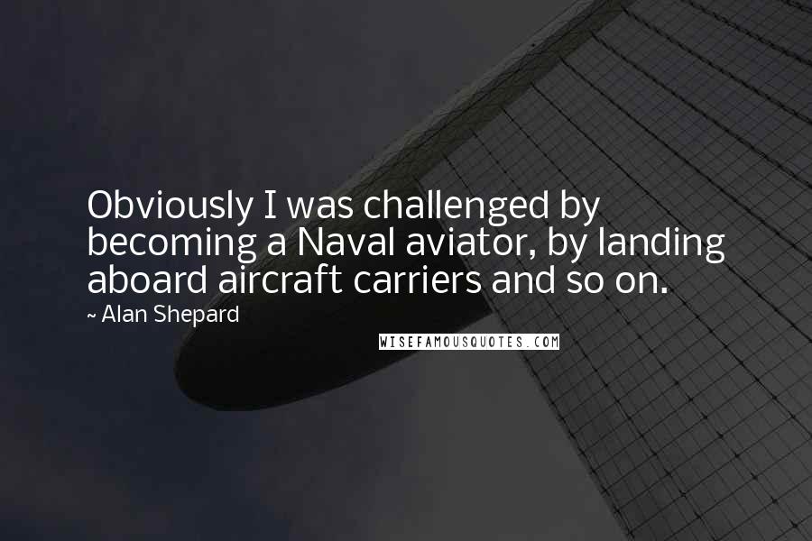 Alan Shepard Quotes: Obviously I was challenged by becoming a Naval aviator, by landing aboard aircraft carriers and so on.