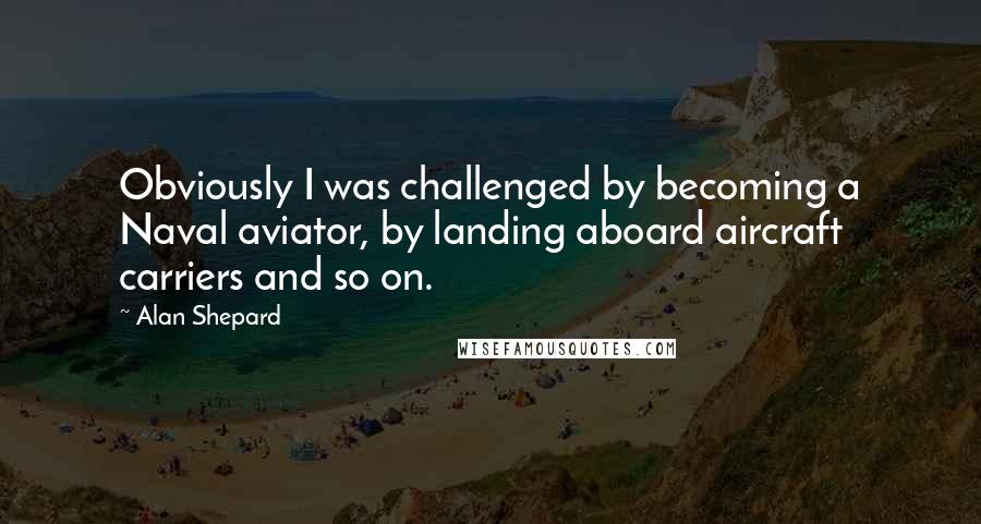 Alan Shepard Quotes: Obviously I was challenged by becoming a Naval aviator, by landing aboard aircraft carriers and so on.
