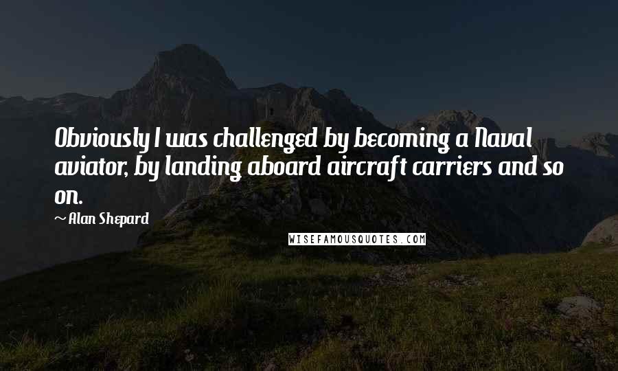 Alan Shepard Quotes: Obviously I was challenged by becoming a Naval aviator, by landing aboard aircraft carriers and so on.