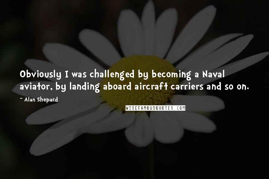 Alan Shepard Quotes: Obviously I was challenged by becoming a Naval aviator, by landing aboard aircraft carriers and so on.