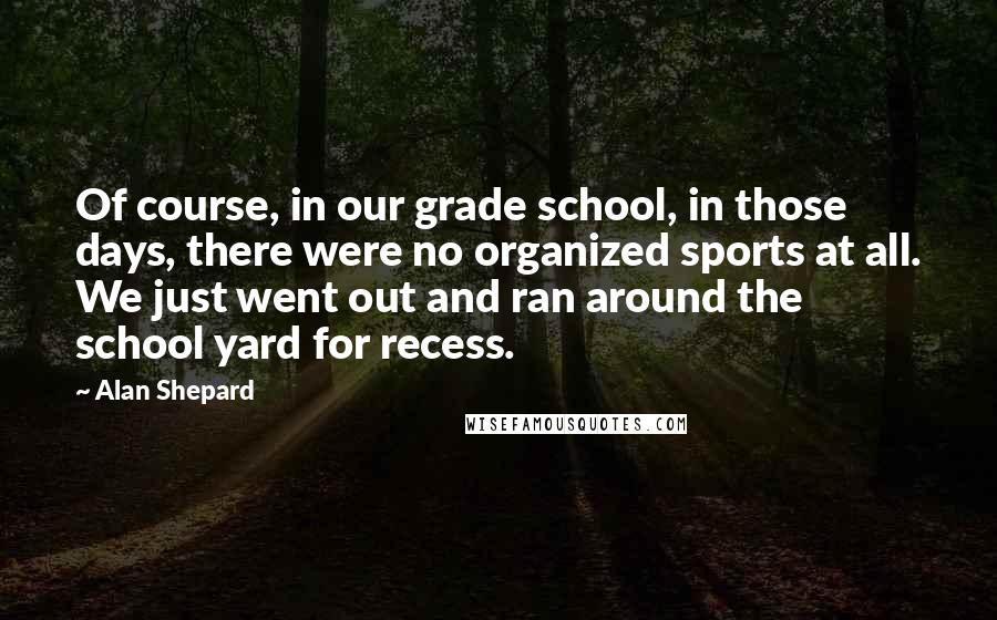 Alan Shepard Quotes: Of course, in our grade school, in those days, there were no organized sports at all. We just went out and ran around the school yard for recess.