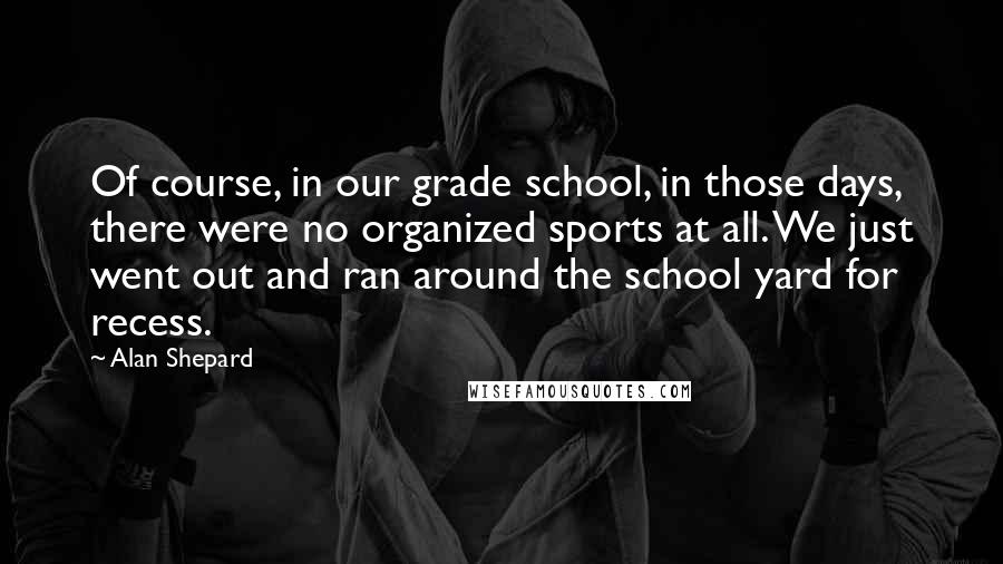 Alan Shepard Quotes: Of course, in our grade school, in those days, there were no organized sports at all. We just went out and ran around the school yard for recess.