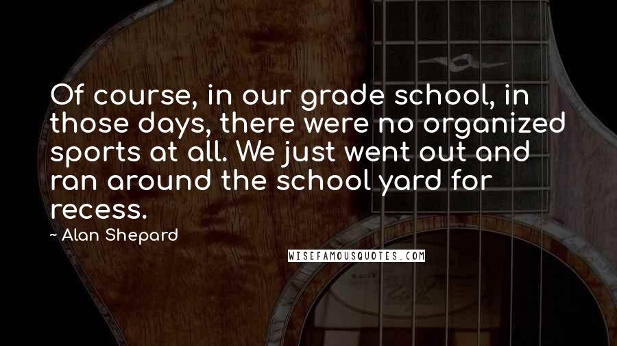 Alan Shepard Quotes: Of course, in our grade school, in those days, there were no organized sports at all. We just went out and ran around the school yard for recess.