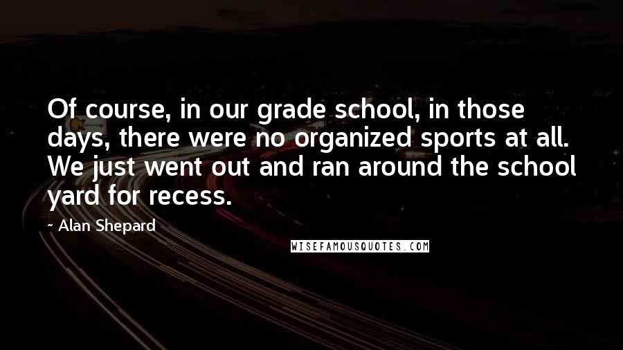 Alan Shepard Quotes: Of course, in our grade school, in those days, there were no organized sports at all. We just went out and ran around the school yard for recess.