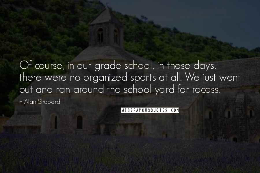 Alan Shepard Quotes: Of course, in our grade school, in those days, there were no organized sports at all. We just went out and ran around the school yard for recess.